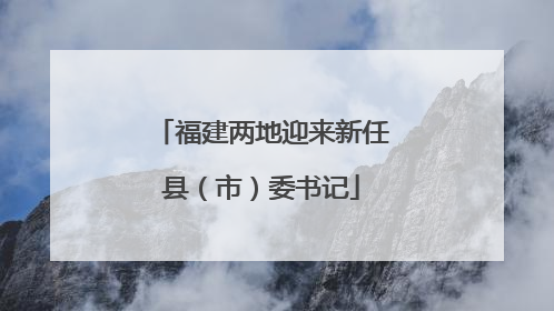 福建两地迎来新任县（市）委书记